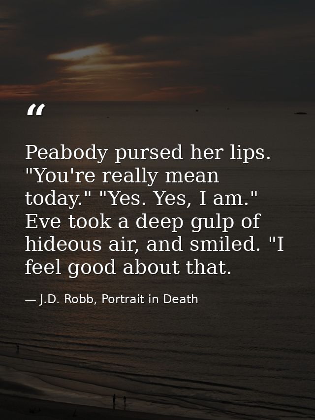 Peabody pursed her lips. "You're really mean today." "Yes. Yes, I am." Eve took a deep gulp of hideous air, and smiled.  — J.D. Robb, Portrait in Death