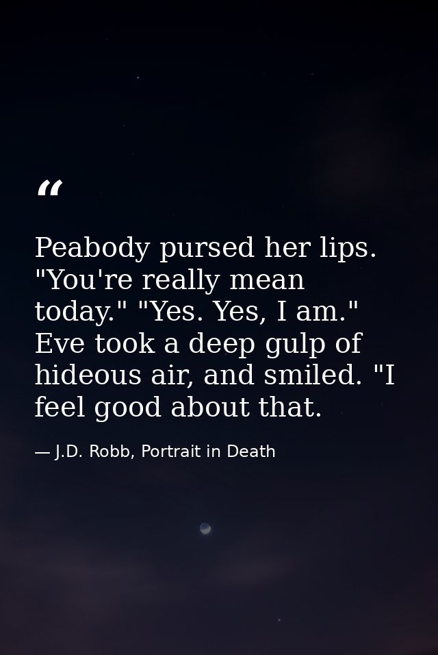 Peabody pursed her lips. "You're really mean today." "Yes. Yes, I am." Eve took a deep gulp of hideous air, and smiled.  — J.D. Robb, Portrait in Death