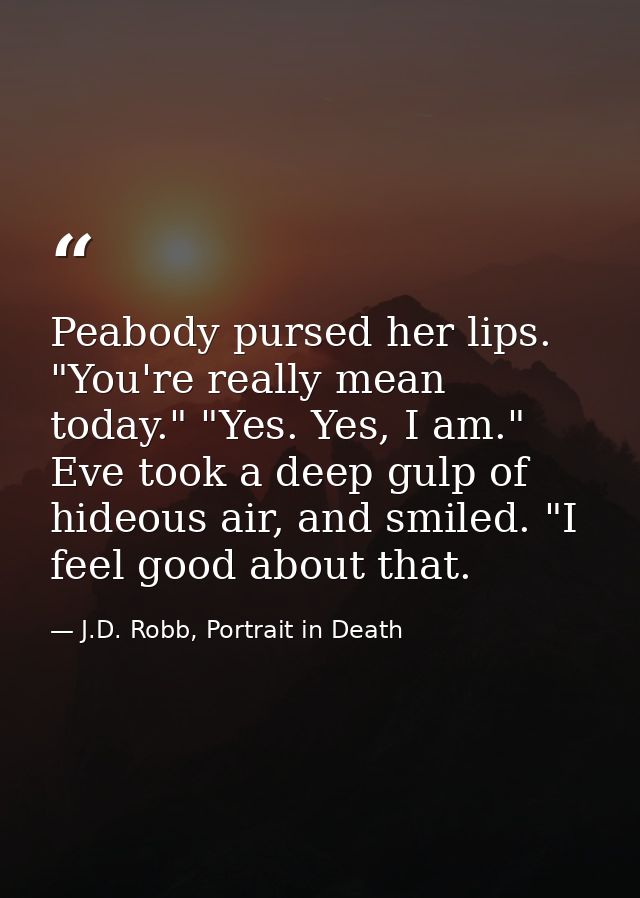 Peabody pursed her lips. "You're really mean today." "Yes. Yes, I am." Eve took a deep gulp of hideous air, and smiled.  — J.D. Robb, Portrait in Death