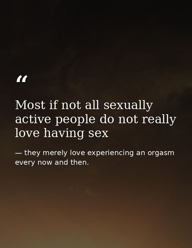 Most if not all sexually active people do not really love having sex — they merely love experiencing an orgasm every now and then.