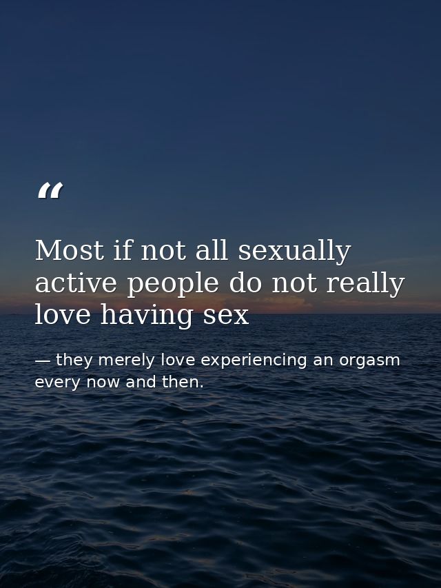 Most if not all sexually active people do not really love having sex — they merely love experiencing an orgasm every now and then.
