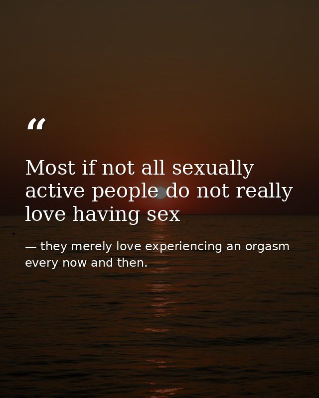 Most if not all sexually active people do not really love having sex — they merely love experiencing an orgasm every now and then.