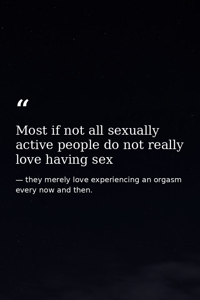 Most if not all sexually active people do not really love having sex — they merely love experiencing an orgasm every now and then.