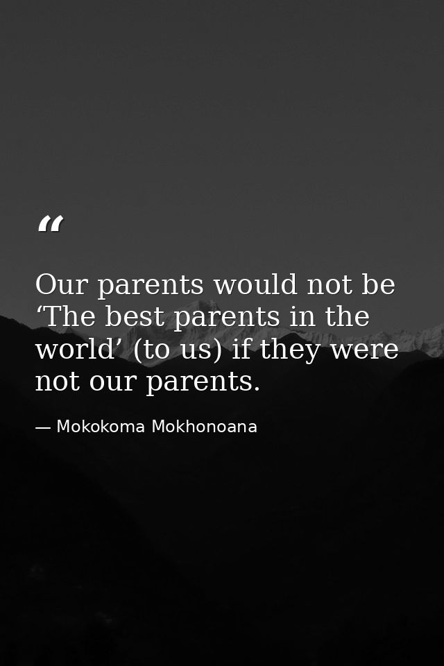 Our parents would not be ‘The best parents in the world’ (to us) if they were not our parents. — Mokokoma Mokhonoana