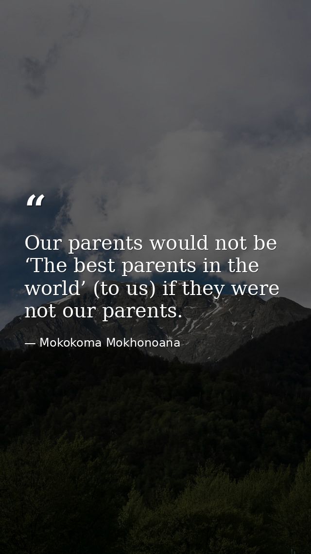 Our parents would not be ‘The best parents in the world’ (to us) if they were not our parents. — Mokokoma Mokhonoana