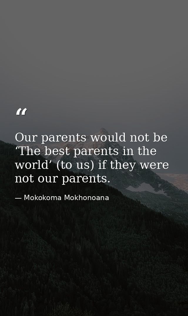 Our parents would not be ‘The best parents in the world’ (to us) if they were not our parents. — Mokokoma Mokhonoana