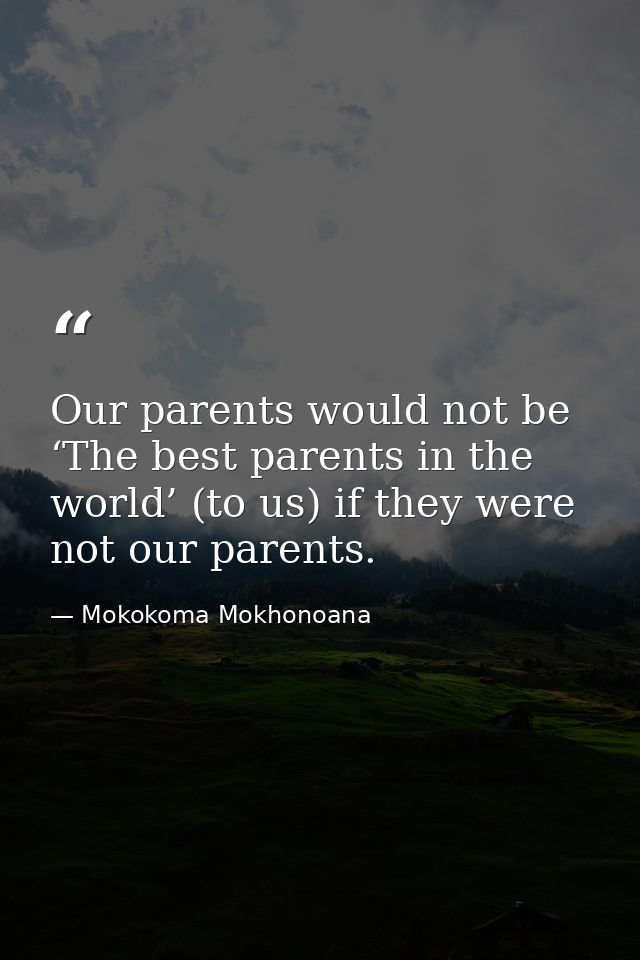 Our parents would not be ‘The best parents in the world’ (to us) if they were not our parents. — Mokokoma Mokhonoana
