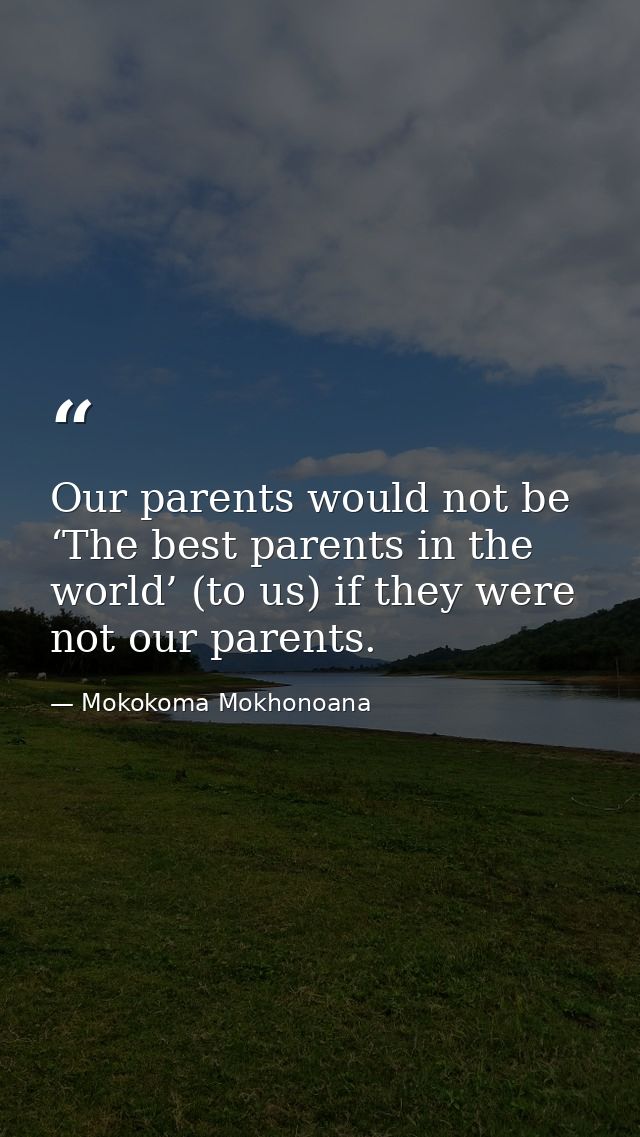Our parents would not be ‘The best parents in the world’ (to us) if they were not our parents. — Mokokoma Mokhonoana