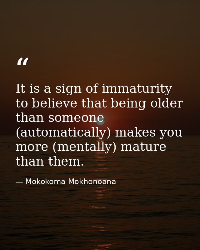 It is a sign of immaturity to believe that being older than someone (automatically) makes you more (mentally) mature tha — Mokokoma Mokhonoana