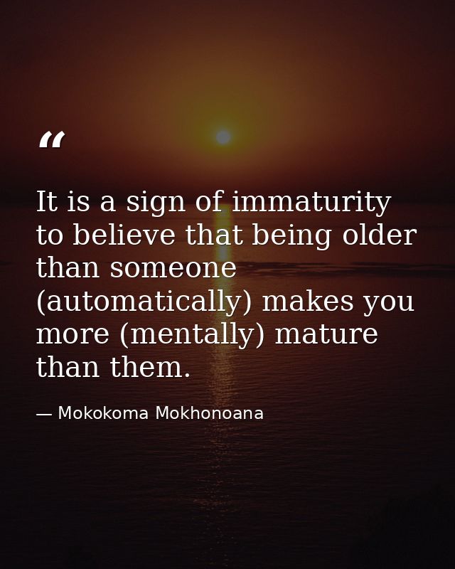 It is a sign of immaturity to believe that being older than someone (automatically) makes you more (mentally) mature tha — Mokokoma Mokhonoana