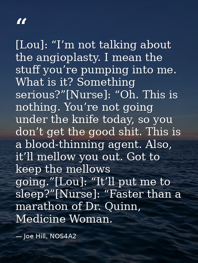 [Lou]: “I’m not talking about the angioplasty. I mean the stuff you’re pumping into me. What is it? Something serious?”[ — Joe Hill, NOS4A2