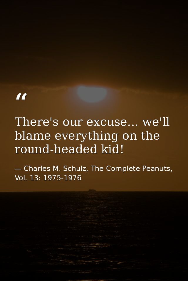 There's our excuse... we'll blame everything on the round-headed kid! — Charles M. Schulz, The Complete Peanuts, Vol. 13: 1975-1976