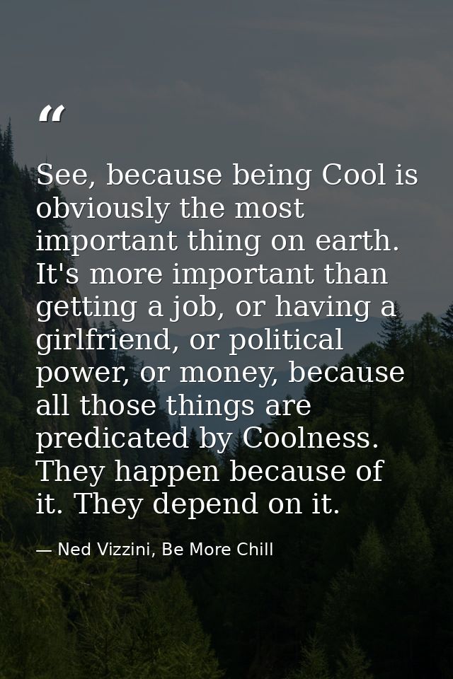 See, because being Cool is obviously the most important thing on earth. It's more important than getting a job, or havin — Ned Vizzini, Be More Chill