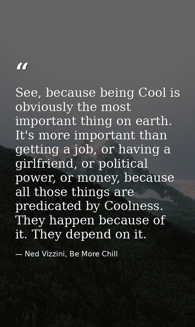 See, because being Cool is obviously the most important thing on earth. It's more important than getting a job, or havin — Ned Vizzini, Be More Chill