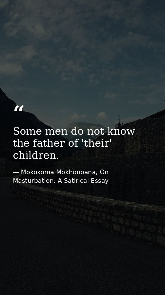 Some men do not know the father of 'their' children. — Mokokoma Mokhonoana, On Masturbation: A Satirical Essay