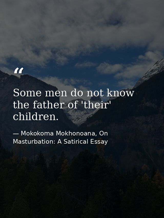 Some men do not know the father of 'their' children. — Mokokoma Mokhonoana, On Masturbation: A Satirical Essay