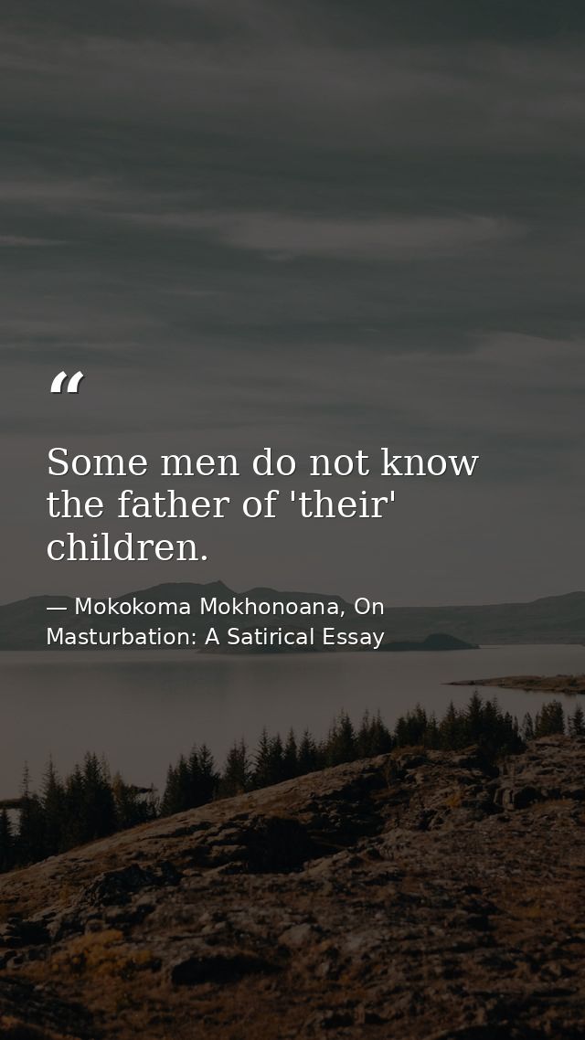 Some men do not know the father of 'their' children. — Mokokoma Mokhonoana, On Masturbation: A Satirical Essay
