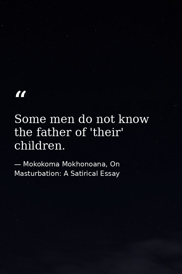 Some men do not know the father of 'their' children. — Mokokoma Mokhonoana, On Masturbation: A Satirical Essay