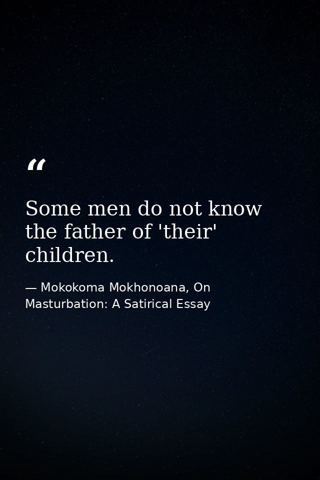 Some men do not know the father of 'their' children. — Mokokoma Mokhonoana, On Masturbation: A Satirical Essay