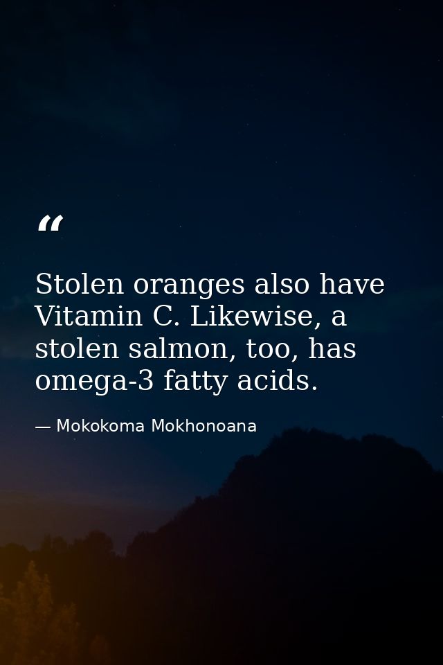 Stolen oranges also have Vitamin C. Likewise, a stolen salmon, too, has omega-3 fatty acids. — Mokokoma Mokhonoana