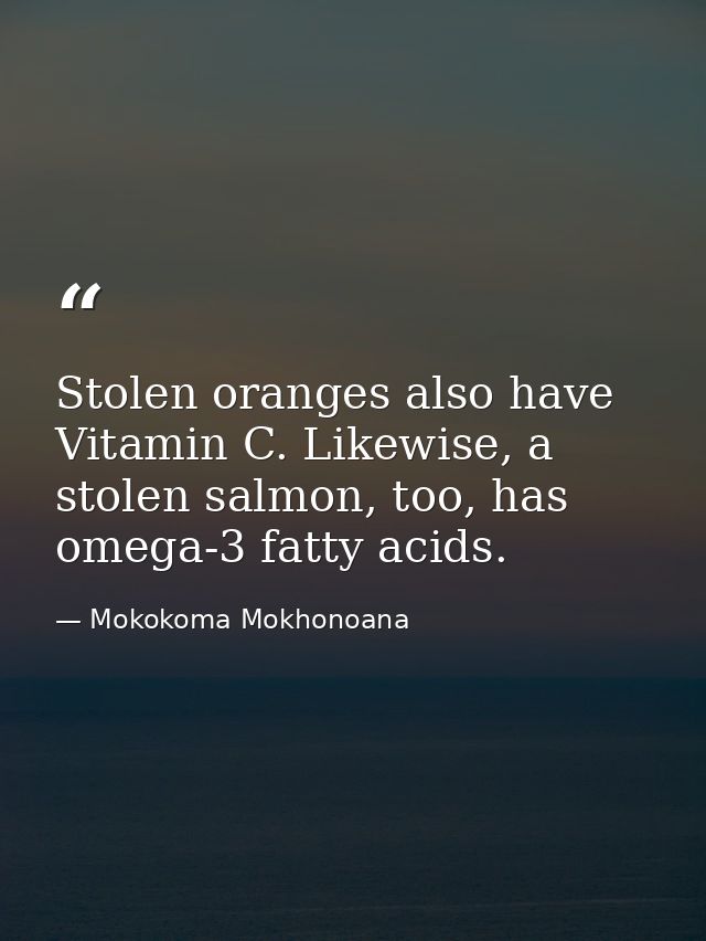 Stolen oranges also have Vitamin C. Likewise, a stolen salmon, too, has omega-3 fatty acids. — Mokokoma Mokhonoana
