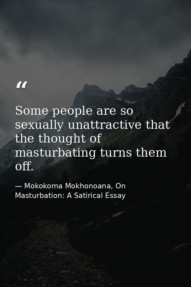 Some people are so sexually unattractive that the thought of masturbating turns them off. — Mokokoma Mokhonoana, On Masturbation: A Satirical Essay