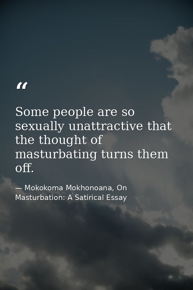 Some people are so sexually unattractive that the thought of masturbating turns them off. — Mokokoma Mokhonoana, On Masturbation: A Satirical Essay
