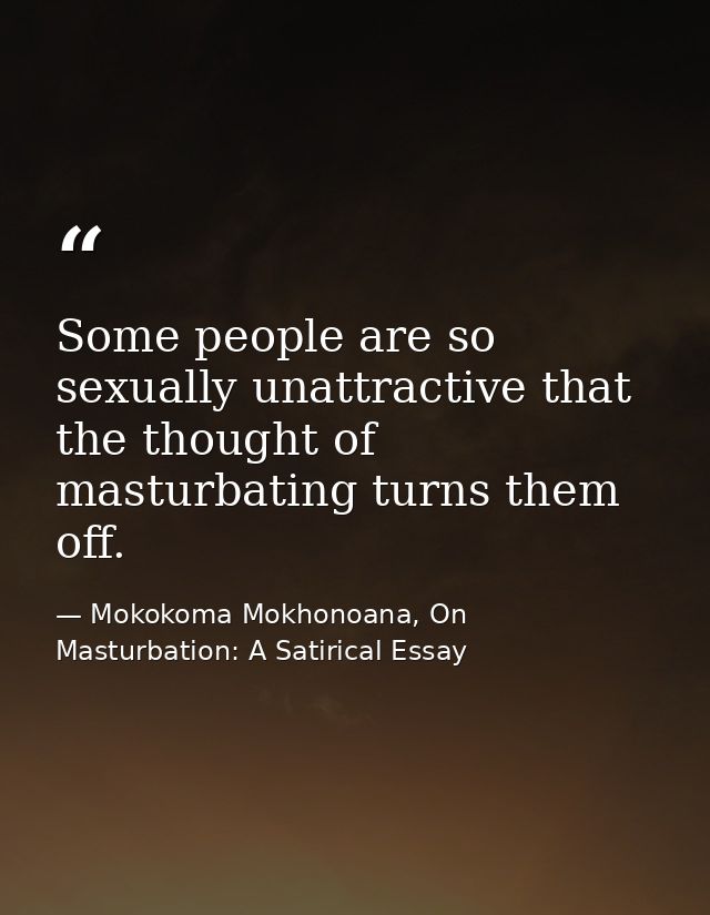 Some people are so sexually unattractive that the thought of masturbating turns them off. — Mokokoma Mokhonoana, On Masturbation: A Satirical Essay