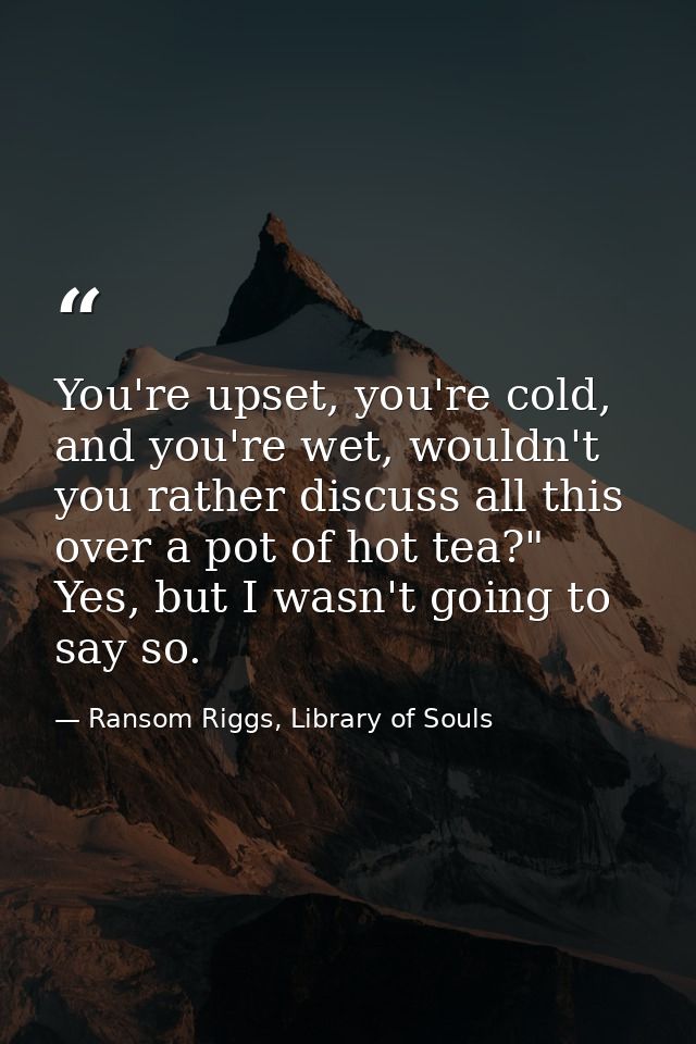 You're upset, you're cold, and you're wet, wouldn't you rather discuss all this over a pot of hot tea?" Yes, but I wasn' — Ransom Riggs, Library of Souls