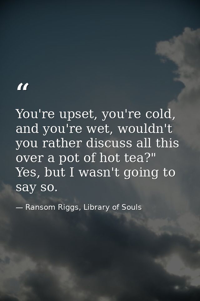 You're upset, you're cold, and you're wet, wouldn't you rather discuss all this over a pot of hot tea?" Yes, but I wasn' — Ransom Riggs, Library of Souls