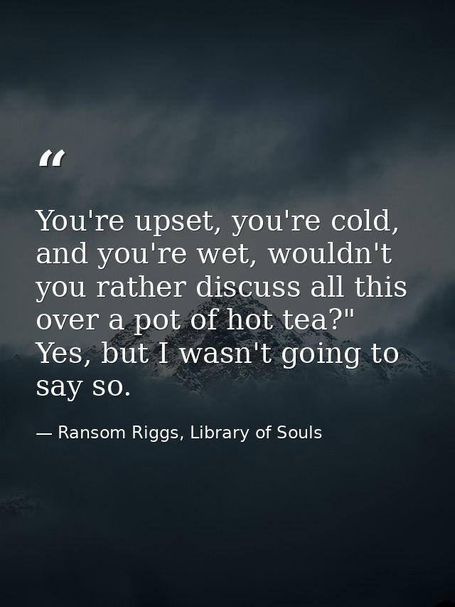You're upset, you're cold, and you're wet, wouldn't you rather discuss all this over a pot of hot tea?" Yes, but I wasn' — Ransom Riggs, Library of Souls