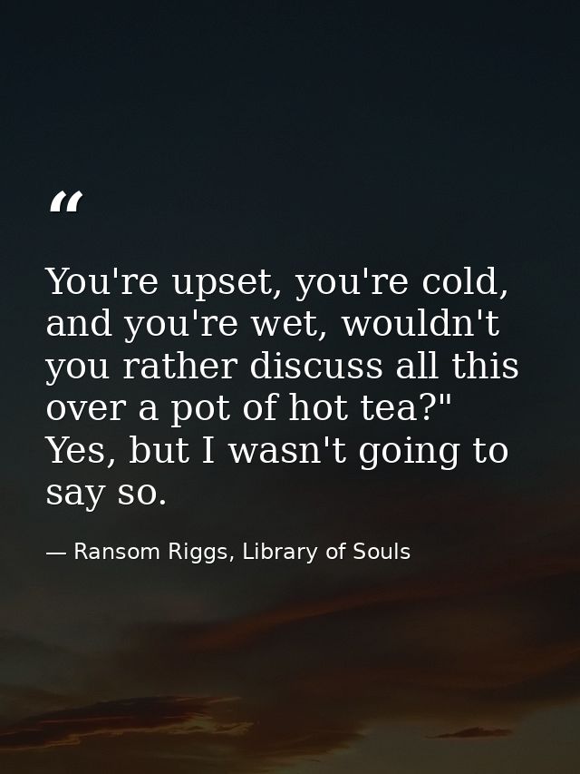 You're upset, you're cold, and you're wet, wouldn't you rather discuss all this over a pot of hot tea?" Yes, but I wasn' — Ransom Riggs, Library of Souls