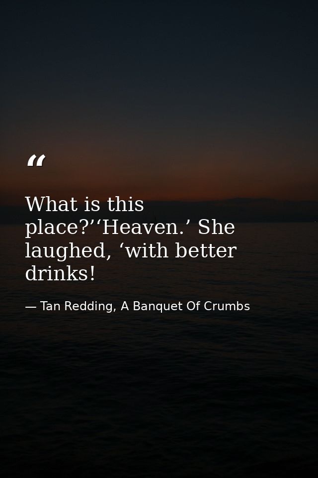 What is this place?’‘Heaven.’ She laughed, ‘with better drinks! — Tan Redding, A Banquet Of Crumbs