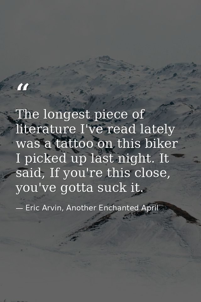 The longest piece of literature I've read lately was a tattoo on this biker I picked up last night. It said, If you're t — Eric Arvin, Another Enchanted April
