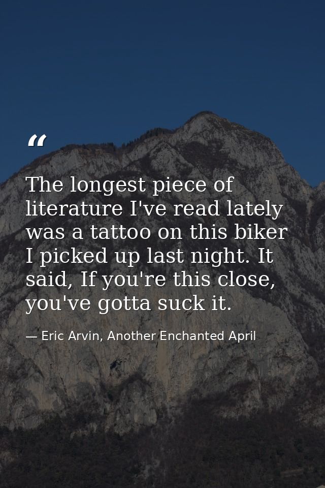 The longest piece of literature I've read lately was a tattoo on this biker I picked up last night. It said, If you're t — Eric Arvin, Another Enchanted April