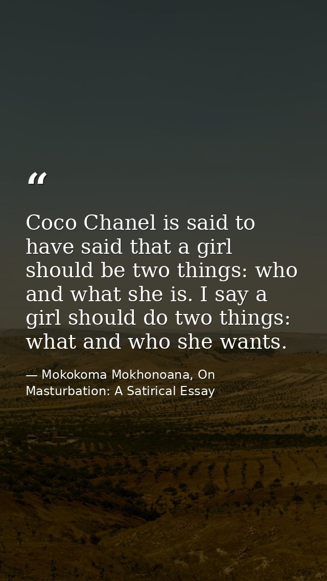 Coco Chanel is said to have said that a girl should be two things: who and what she is. I say a girl should do two thing — Mokokoma Mokhonoana, On Masturbation: A Satirical Essay