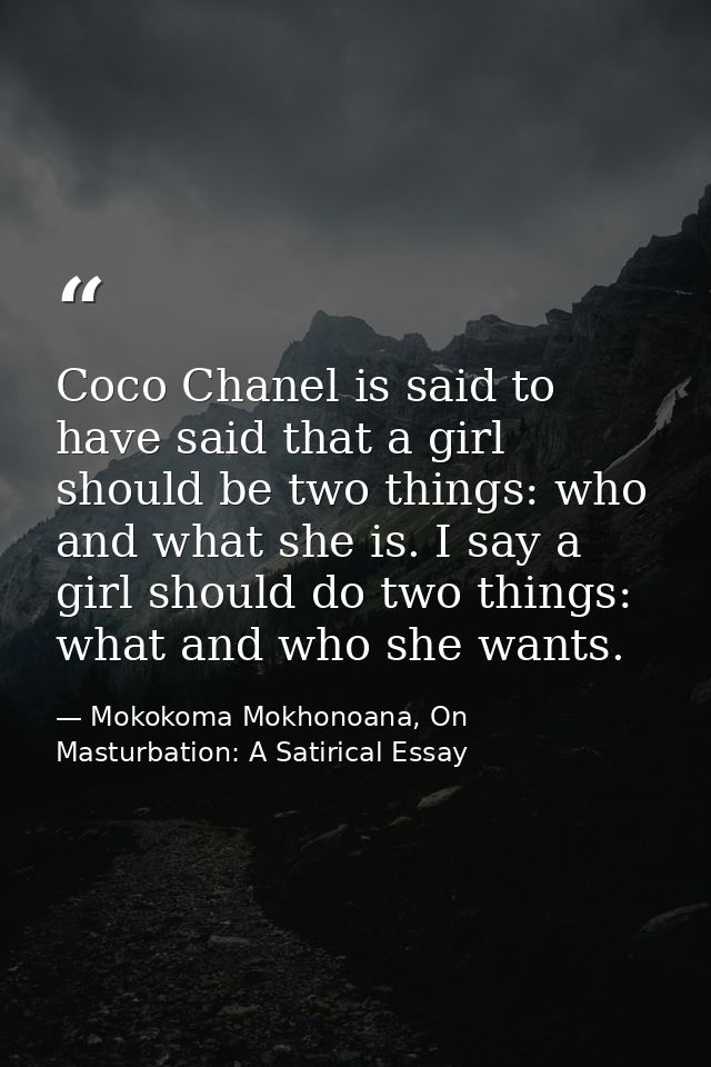 Coco Chanel is said to have said that a girl should be two things: who and what she is. I say a girl should do two thing — Mokokoma Mokhonoana, On Masturbation: A Satirical Essay