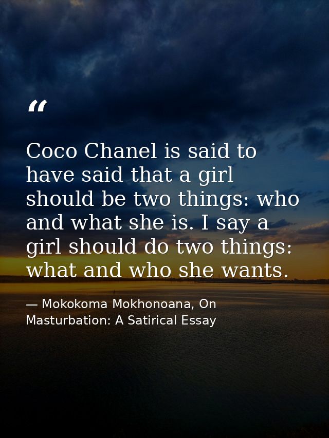 Coco Chanel is said to have said that a girl should be two things: who and what she is. I say a girl should do two thing — Mokokoma Mokhonoana, On Masturbation: A Satirical Essay