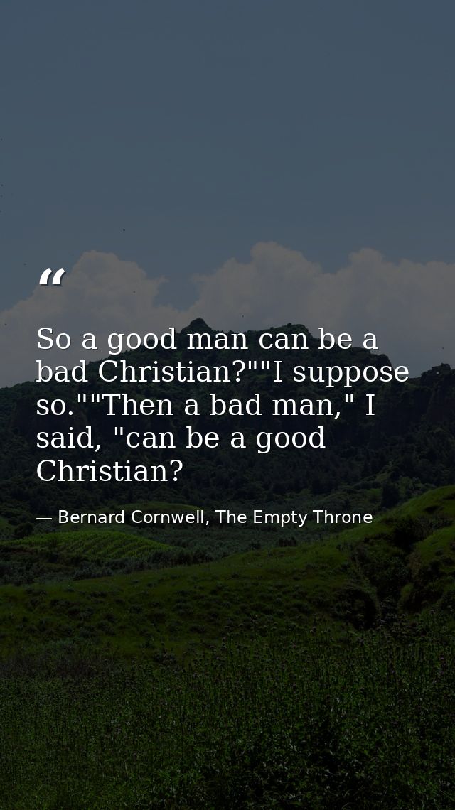 So a good man can be a bad Christian?""I suppose so.""Then a bad man," I said, "can be a good Christian? — Bernard Cornwell, The Empty Throne