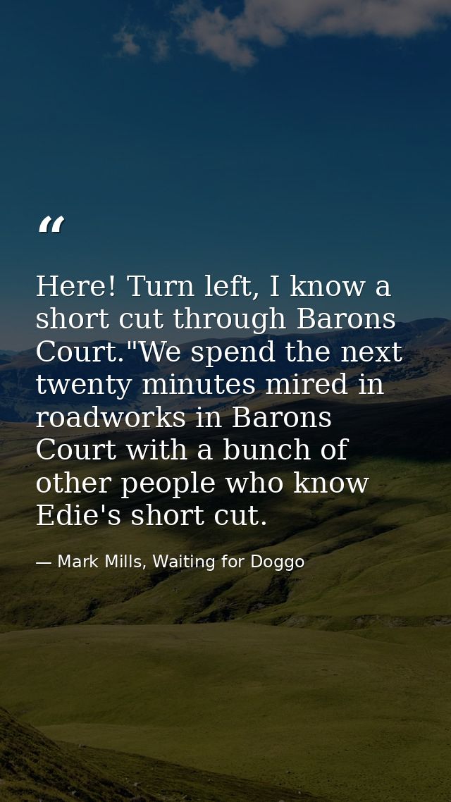 Here! Turn left, I know a short cut through Barons Court."We spend the next twenty minutes mired in roadworks in Barons  — Mark Mills, Waiting for Doggo