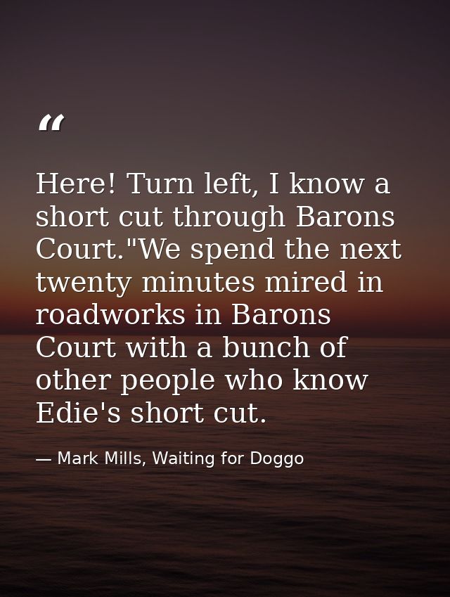 Here! Turn left, I know a short cut through Barons Court."We spend the next twenty minutes mired in roadworks in Barons  — Mark Mills, Waiting for Doggo
