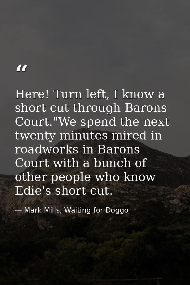 Here! Turn left, I know a short cut through Barons Court."We spend the next twenty minutes mired in roadworks in Barons  — Mark Mills, Waiting for Doggo