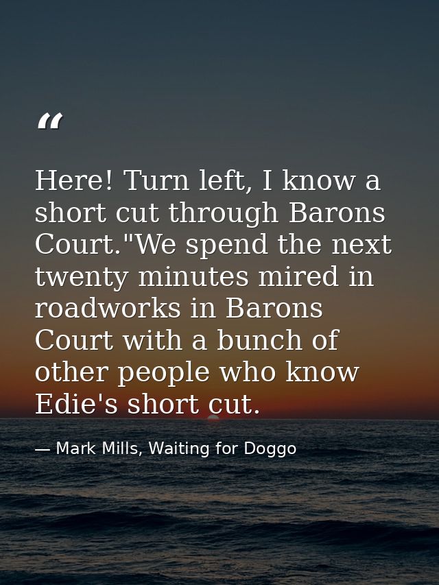 Here! Turn left, I know a short cut through Barons Court."We spend the next twenty minutes mired in roadworks in Barons  — Mark Mills, Waiting for Doggo