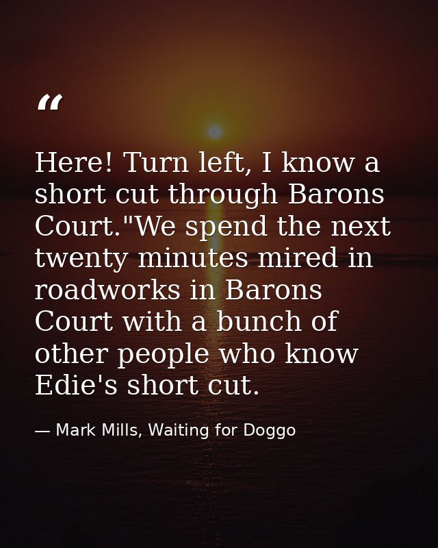 Here! Turn left, I know a short cut through Barons Court."We spend the next twenty minutes mired in roadworks in Barons  — Mark Mills, Waiting for Doggo