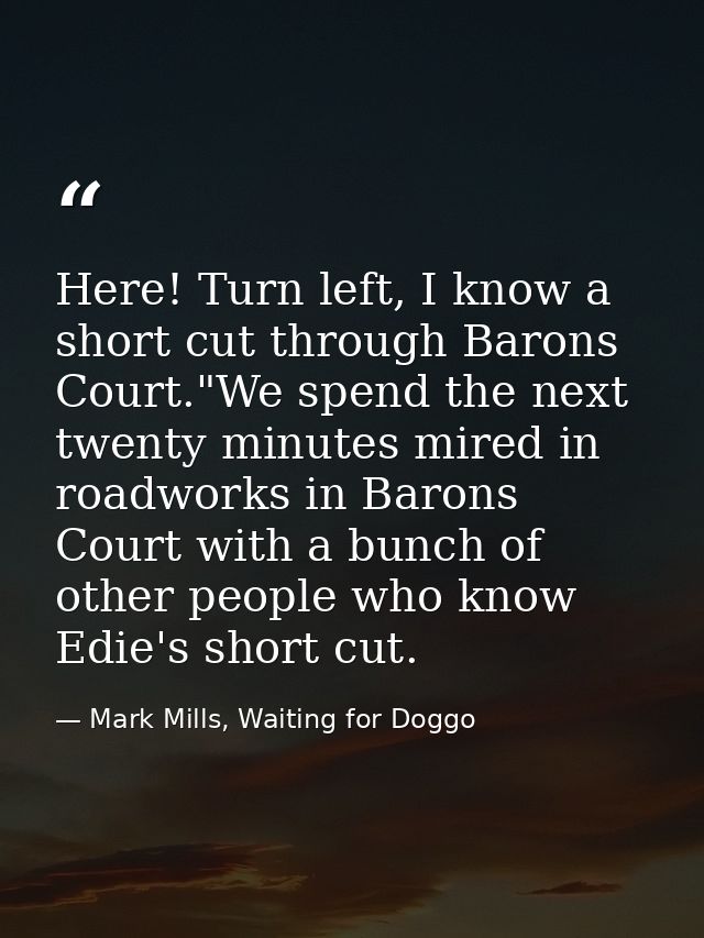 Here! Turn left, I know a short cut through Barons Court."We spend the next twenty minutes mired in roadworks in Barons  — Mark Mills, Waiting for Doggo