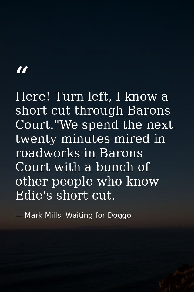 Here! Turn left, I know a short cut through Barons Court."We spend the next twenty minutes mired in roadworks in Barons  — Mark Mills, Waiting for Doggo
