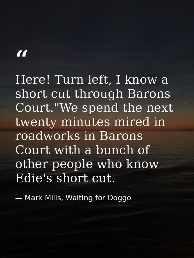 Here! Turn left, I know a short cut through Barons Court."We spend the next twenty minutes mired in roadworks in Barons  — Mark Mills, Waiting for Doggo