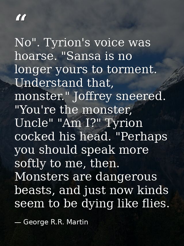 No". Tyrion's voice was hoarse. "Sansa is no longer yours to torment. Understand that, monster." Joffrey sneered. "You'r — George R.R. Martin