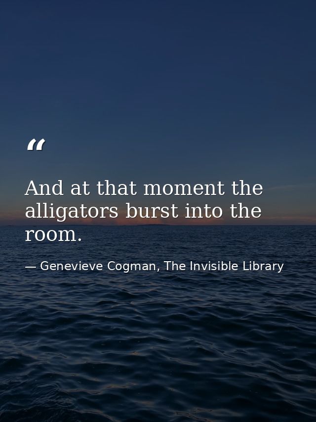 And at that moment the alligators burst into the room. — Genevieve Cogman, The Invisible Library