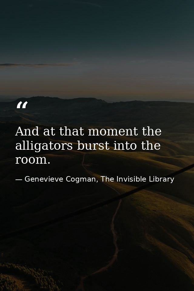 And at that moment the alligators burst into the room. — Genevieve Cogman, The Invisible Library